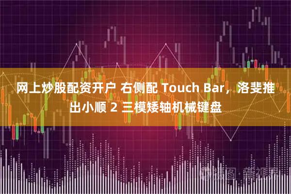 网上炒股配资开户 右侧配 Touch Bar，洛斐推出小顺 2 三模矮轴机械键盘