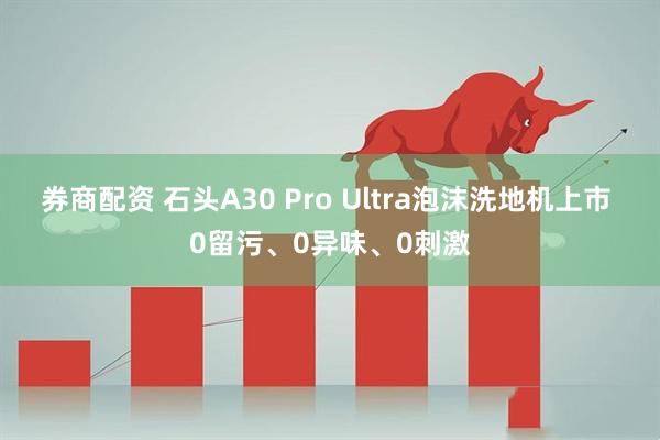 券商配资 石头A30 Pro Ultra泡沫洗地机上市 0留污、0异味、0刺激