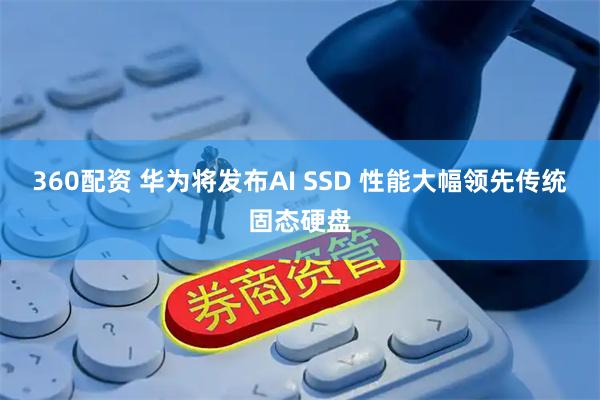 360配资 华为将发布AI SSD 性能大幅领先传统固态硬盘
