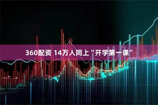 360配资 14万人同上“开学第一课”
