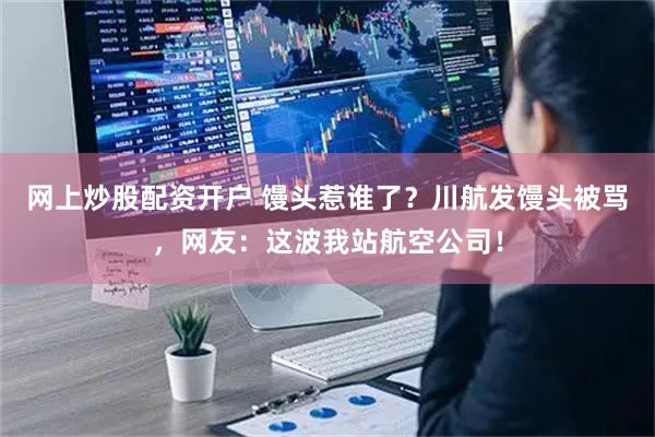网上炒股配资开户 馒头惹谁了？川航发馒头被骂，网友：这波我站航空公司！