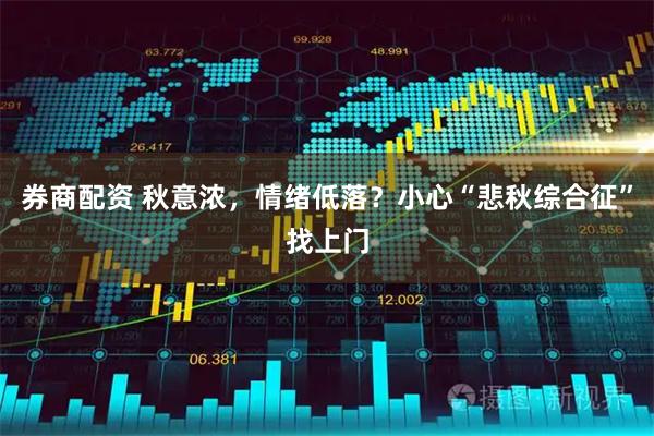 券商配资 秋意浓，情绪低落？小心“悲秋综合征”找上门
