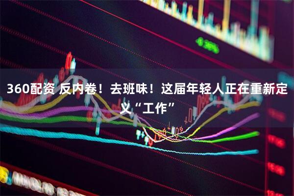 360配资 反内卷！去班味！这届年轻人正在重新定义“工作”