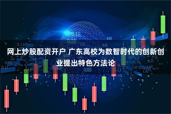 网上炒股配资开户 广东高校为数智时代的创新创业提出特色方法论