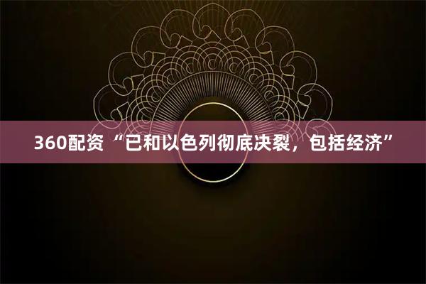 360配资 “已和以色列彻底决裂，包括经济”