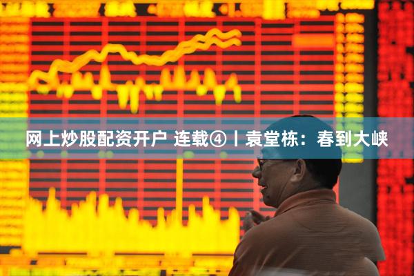 网上炒股配资开户 连载④丨袁堂栋：春到大峡