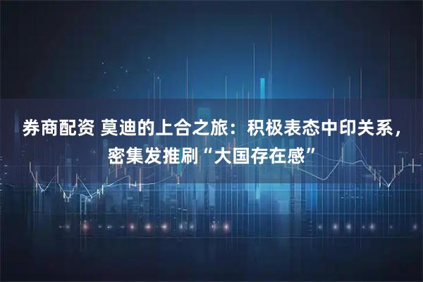 券商配资 莫迪的上合之旅：积极表态中印关系，密集发推刷“大国存在感”