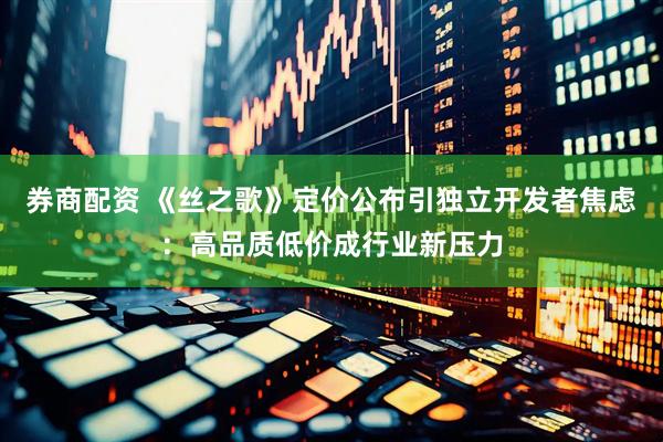 券商配资 《丝之歌》定价公布引独立开发者焦虑：高品质低价成行业新压力