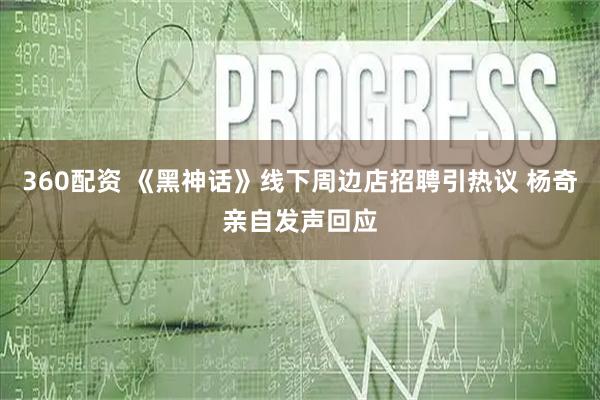 360配资 《黑神话》线下周边店招聘引热议 杨奇亲自发声回应