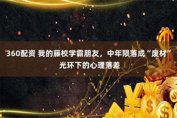 360配资 我的藤校学霸朋友，中年陨落成“废材” 光环下的心理落差