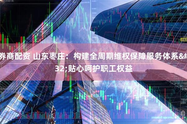 券商配资 山东枣庄：构建全周期维权保障服务体系&#32;贴心呵护职工权益