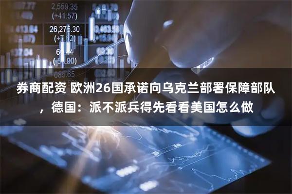 券商配资 欧洲26国承诺向乌克兰部署保障部队，德国：派不派兵得先看看美国怎么做