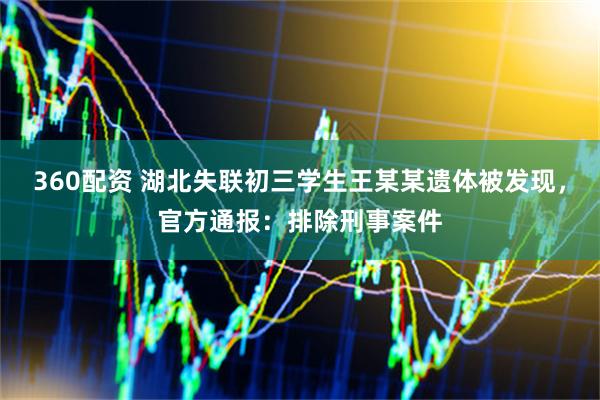 360配资 湖北失联初三学生王某某遗体被发现，官方通报：排除刑事案件