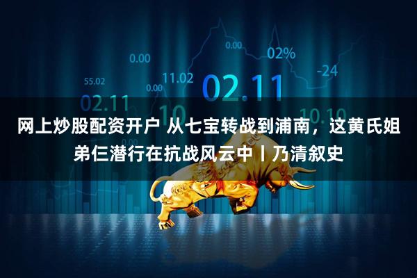 网上炒股配资开户 从七宝转战到浦南，这黄氏姐弟仨潜行在抗战风云中丨乃清叙史