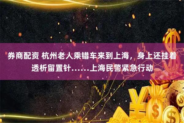 券商配资 杭州老人乘错车来到上海，身上还挂着透析留置针……上海民警紧急行动