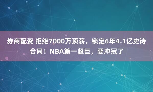 券商配资 拒绝7000万顶薪，锁定6年4.1亿史诗合同！NBA第一超巨，要冲冠了