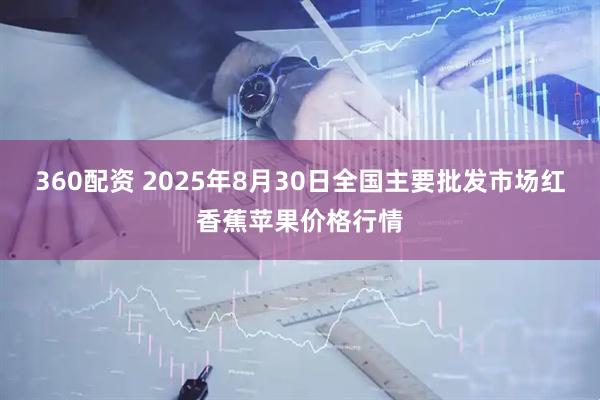 360配资 2025年8月30日全国主要批发市场红香蕉苹果价格行情