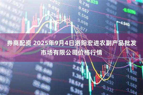 券商配资 2025年9月4日洛阳宏进农副产品批发市场有限公司价格行情