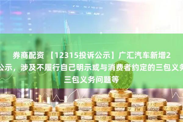 券商配资 【12315投诉公示】广汇汽车新增2件投诉公示，涉及不履行自己明示或与消费者约定的三包义务问题等