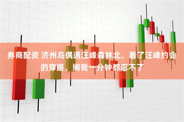 券商配资 济州岛偶遇汪峰森林北，看了汪峰约会的穿搭，搁我一分钟都忍不了