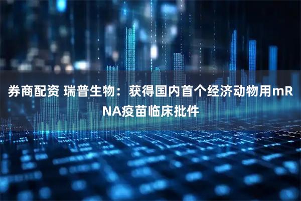 券商配资 瑞普生物：获得国内首个经济动物用mRNA疫苗临床批件