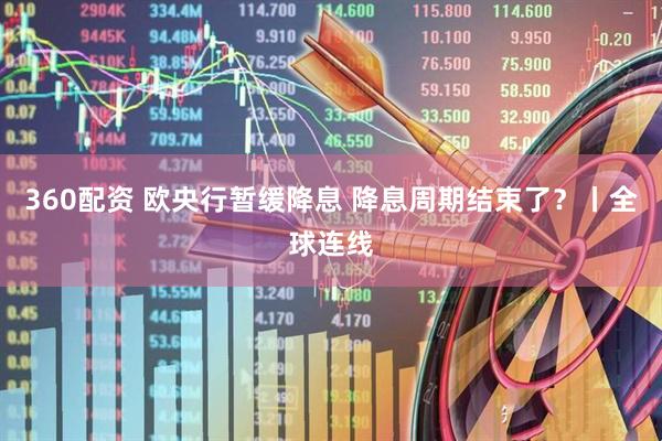 360配资 欧央行暂缓降息 降息周期结束了？丨全球连线