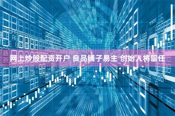 网上炒股配资开户 良品铺子易主 创始人将留任