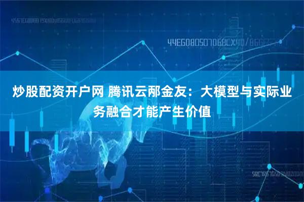 炒股配资开户网 腾讯云邴金友：大模型与实际业务融合才能产生价值