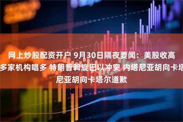 网上炒股配资开户 9月30日隔夜要闻：美股收高 阿里获多家机构唱多 特朗普斡旋巴以冲突 内塔尼亚胡向卡塔尔道歉