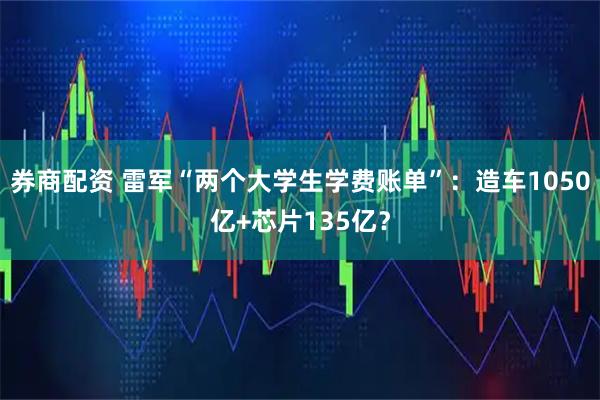 券商配资 雷军“两个大学生学费账单”：造车1050亿+芯片135亿？