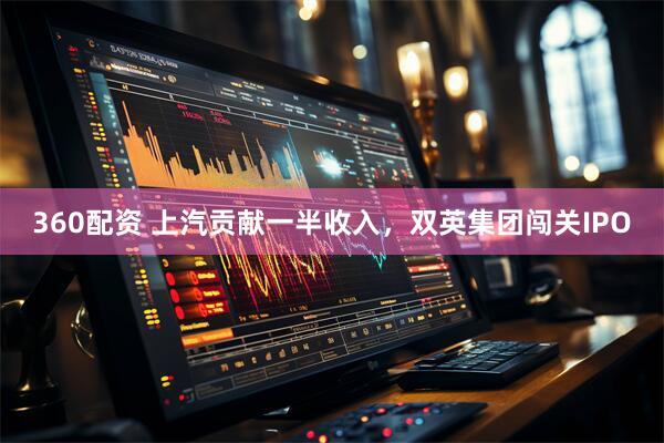 360配资 上汽贡献一半收入，双英集团闯关IPO