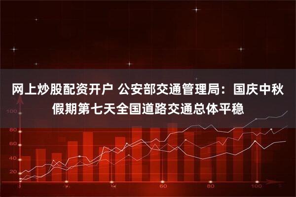 网上炒股配资开户 公安部交通管理局：国庆中秋假期第七天全国道路交通总体平稳