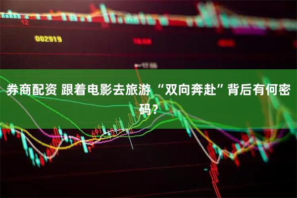 券商配资 跟着电影去旅游 “双向奔赴”背后有何密码？