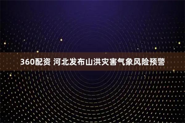360配资 河北发布山洪灾害气象风险预警