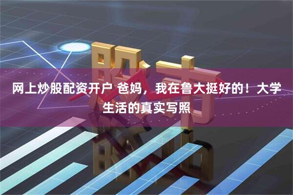 网上炒股配资开户 爸妈,我在鲁大挺好的!大学生活的真实写照