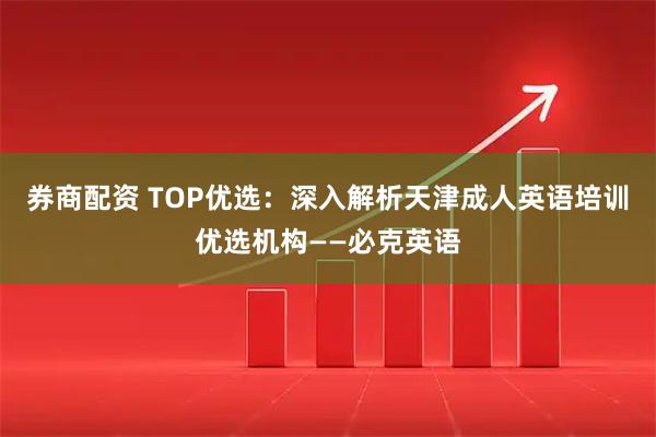券商配资 TOP优选:深入解析天津成人英语培训优选机构——必克英语