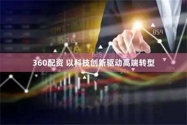 360配资 以科技创新驱动高端转型