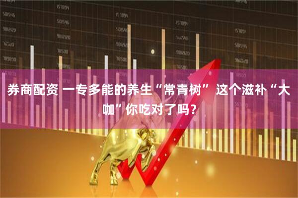 券商配资 一专多能的养生“常青树” 这个滋补“大咖”你吃对了吗?