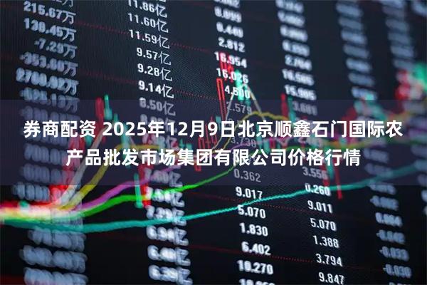 券商配资 2025年12月9日北京顺鑫石门国际农产品批发市场集团有限公司价格行情