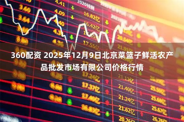 360配资 2025年12月9日北京菜篮子鲜活农产品批发市场有限公司价格行情