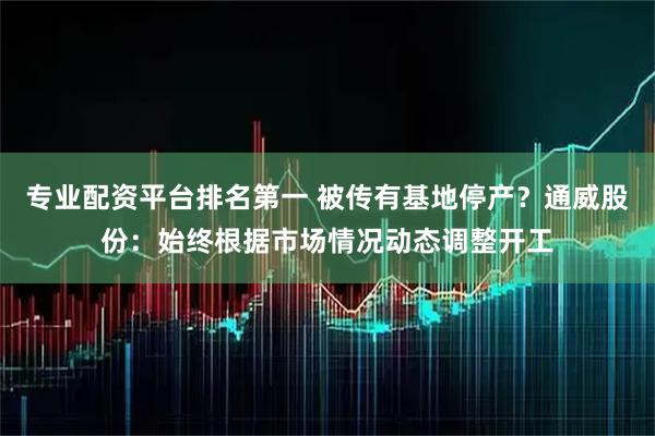 专业配资平台排名第一 被传有基地停产？通威股份：始终根据市场情况动态调整开工