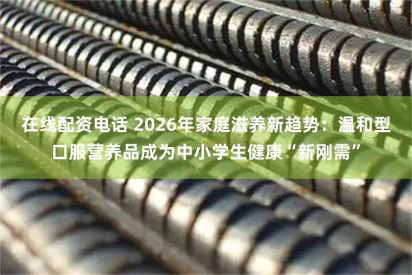 在线配资电话 2026年家庭滋养新趋势：温和型口服营养品成为中小学生健康“新刚需”
