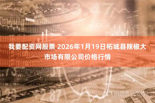 我要配资网股票 2026年1月19日柘城县辣椒大市场有限公司价格行情