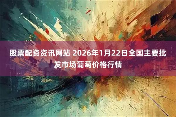 股票配资资讯网站 2026年1月22日全国主要批发市场葡萄价格行情