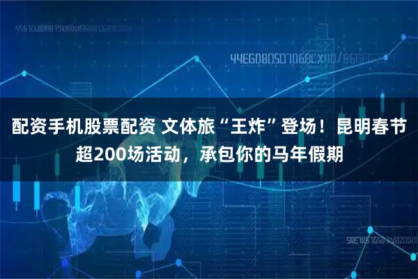 配资手机股票配资 文体旅“王炸”登场！昆明春节超200场活动，承包你的马年假期