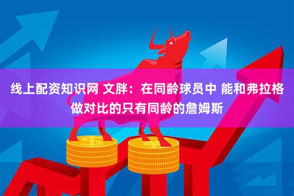 线上配资知识网 文胖：在同龄球员中 能和弗拉格做对比的只有同龄的詹姆斯
