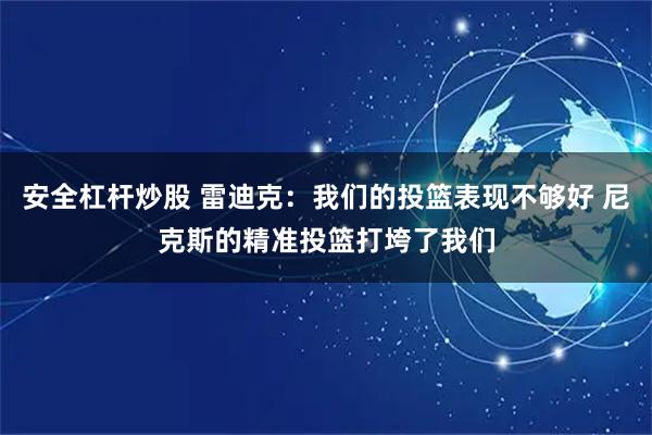 安全杠杆炒股 雷迪克：我们的投篮表现不够好 尼克斯的精准投篮打垮了我们