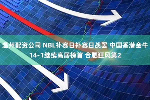 温州配资公司 NBL补赛日补赛日战罢 中国香港金牛14-1继续高居榜首 合肥狂风第2