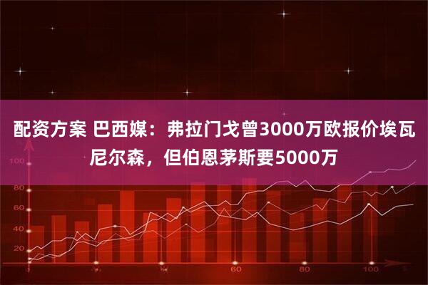 配资方案 巴西媒：弗拉门戈曾3000万欧报价埃瓦尼尔森，但伯恩茅斯要5000万