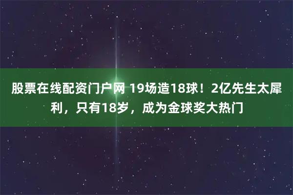 股票在线配资门户网 19场造18球！2亿先生太犀利，只有18岁，成为金球奖大热门